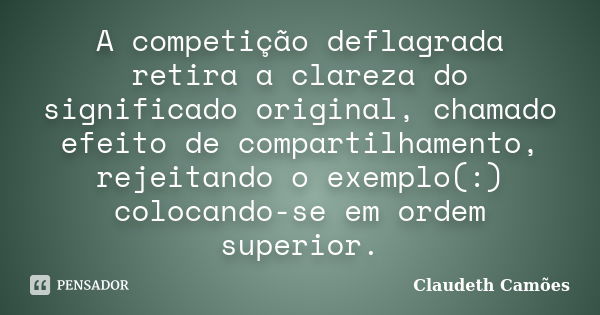 A competição deflagrada retira a clareza do significado original, chamado efeito de compartilhamento, rejeitando o exemplo(:) colocando-se em ordem superior.... Frase de Claudeth Camões.