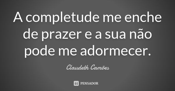 A completude me enche de prazer e a sua não pode me adormecer.... Frase de Claudeth Camões.