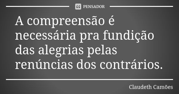 A compreensão é necessária pra fundição das alegrias pelas renúncias dos contrários.... Frase de Claudeth Camões.