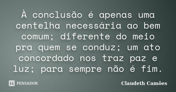 À conclusão é apenas uma centelha necessária ao bem comum; diferente do meio pra quem se conduz; um ato concordado nos traz paz e luz; para sempre não é fim.... Frase de Claudeth Camões.