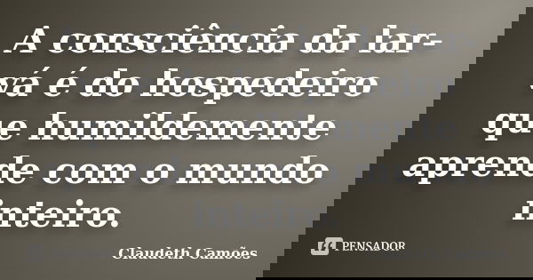 A consciência da lar-vá é do hospedeiro que humildemente aprende com o mundo inteiro.... Frase de Claudeth Camões.