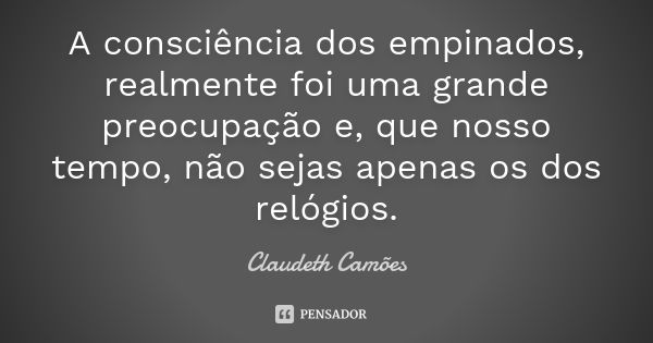 A consciência dos empinados, realmente foi uma grande preocupação e, que nosso tempo, não sejas apenas os dos relógios.... Frase de Claudeth Camões.