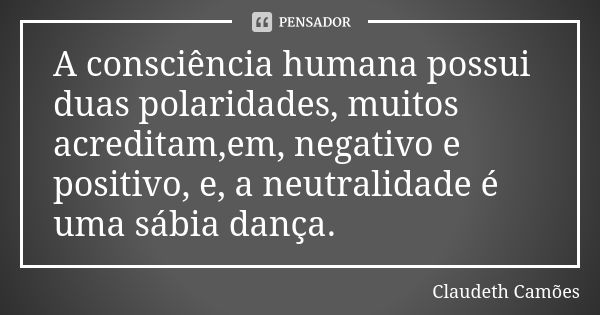 A consciência humana possui duas polaridades, muitos acreditam,em, negativo e positivo, e, a neutralidade é uma sábia dança.... Frase de Claudeth Camões.