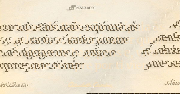 A cor do País não estípula às peles e, a, raiva é saber quem é, deixe de bagagens e, viva o que sempre por ti vier.... Frase de Claudeth Camões.