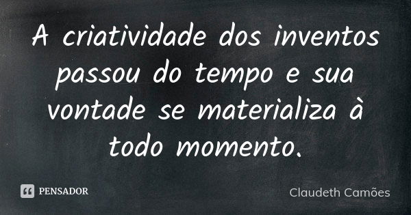 A criatividade dos inventos passou do tempo e sua vontade se materializa à todo momento.... Frase de Claudeth Camões.