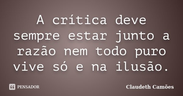 A crítica deve sempre estar junto a razão nem todo puro vive só e na ilusão.... Frase de Claudeth Camões.