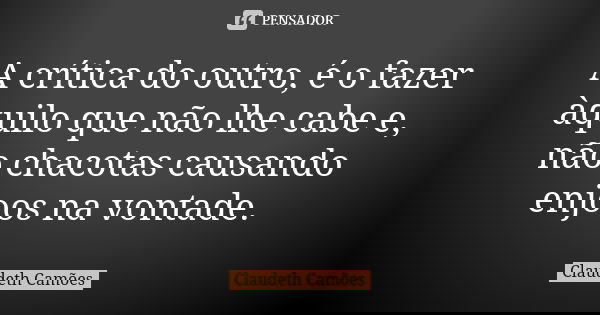 A crítica do outro, é o fazer àquilo que não lhe cabe e, não chacotas causando enjoos na vontade.... Frase de Claudeth Camões.