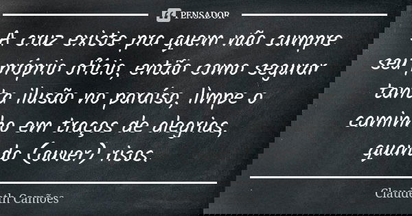 A cruz existe pra quem não cumpre seu próprio ofício, então como segurar tanta ilusão no paraíso, limpe o caminho em traços de alegrias, quando (ouver) risos.... Frase de Claudeth Camões.