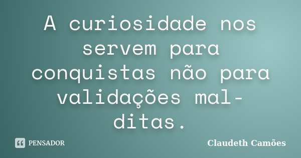 A curiosidade nos servem para conquistas não para validações mal-ditas.... Frase de Claudeth Camões.