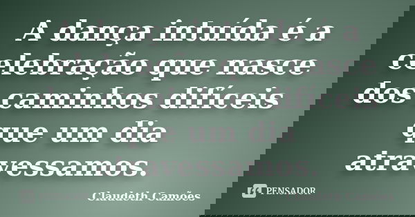 A dança intuída é a celebração que nasce dos caminhos difíceis que um dia atravessamos.... Frase de Claudeth Camões.