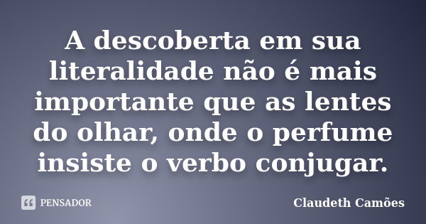 A descoberta em sua literalidade não é mais importante que as lentes do olhar, onde o perfume insiste o verbo conjugar.... Frase de Claudeth Camões.