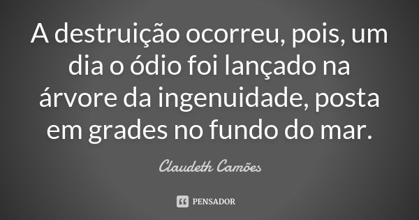 A destruição ocorreu, pois, um dia o ódio foi lançado na árvore da ingenuidade, posta em grades no fundo do mar.... Frase de Claudeth Camões.