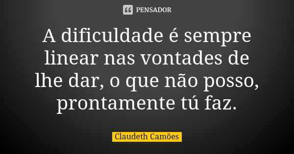 A dificuldade é sempre linear nas vontades de lhe dar, o que não posso, prontamente tú faz.... Frase de Claudeth Camões.