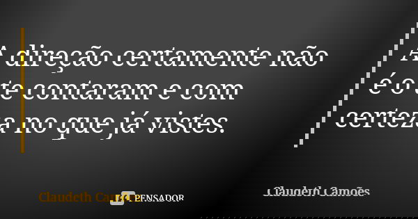 A direção certamente não é o te contaram e com certeza no que já vistes.... Frase de Claudeth Camões.