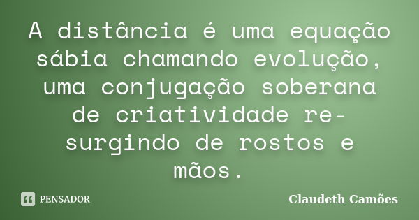 A distância é uma equação sábia chamando evolução, uma conjugação soberana de criatividade re-surgindo de rostos e mãos.... Frase de Claudeth Camões.