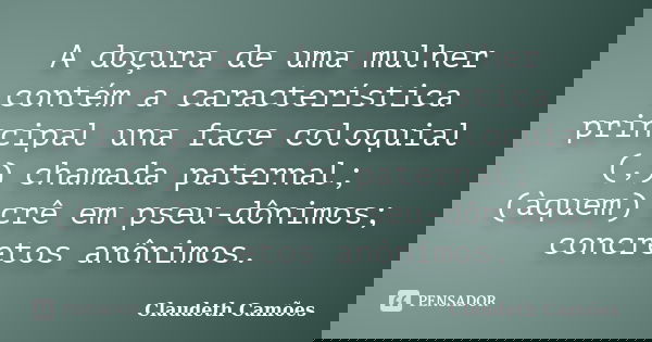 A doçura de uma mulher contém a característica principal una face coloquial (,) chamada paternal; (àquem) crê em pseu-dônimos; concretos anônimos.... Frase de Claudeth Camões.