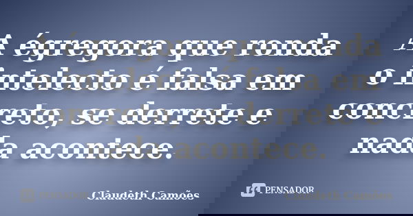 A égregora que ronda o intelecto é falsa em concreto, se derrete e nada acontece.... Frase de Claudeth Camões.