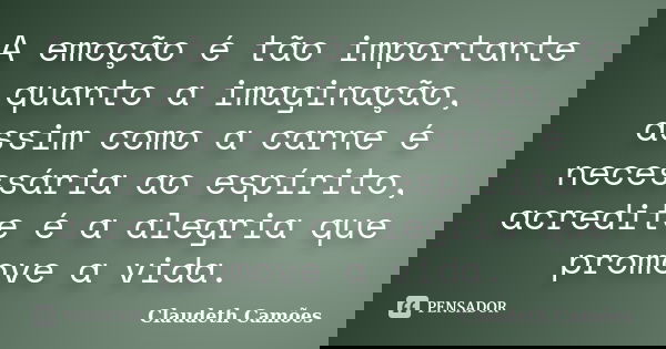 A emoção é tão importante quanto a imaginação, assim como a carne é necessária ao espírito, acredite é a alegria que promove a vida.... Frase de Claudeth Camões.