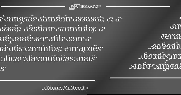 A emoção também assusta, e, a omissão, fecham caminhos, a verdade pode ser dita com a sabedoria dos carinhos, em ações herdas pra locar harmônicas mais sobre si... Frase de Claudeth Camões.