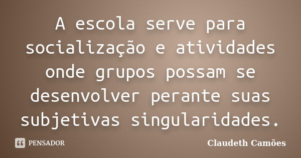 A escola serve para socialização e atividades onde grupos possam se desenvolver perante suas subjetivas singularidades.... Frase de Claudeth Camões.