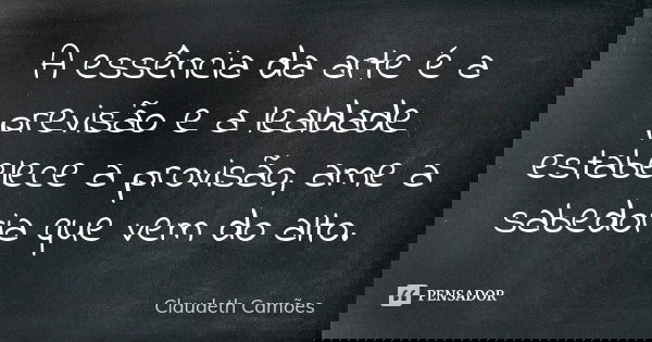 A essência da arte é a previsão e a lealdade estabelece a provisão, ame a sabedoria que vem do alto.... Frase de Claudeth Camões.