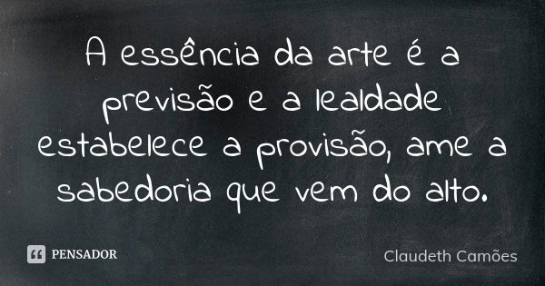 A essência da arte é a previsão e a lealdade estabelece a provisão, ame a sabedoria que vem do alto.... Frase de Claudeth Camões.