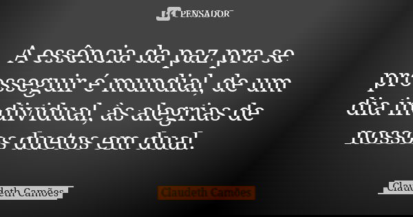 A essência da paz pra se prosseguir é mundial, de um dia individual, às alegrias de nossos duetos em dual.... Frase de Claudeth Camões.