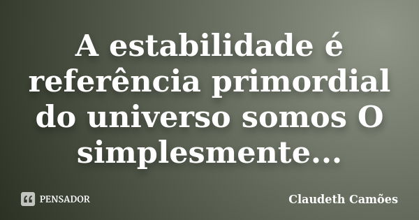 A estabilidade é referência primordial do universo somos O simplesmente...... Frase de Claudeth Camões.