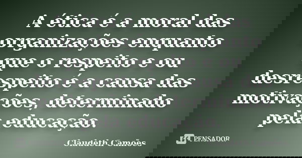 A ética é a moral das organizações enquanto que o respeito e ou desrespeito é a causa das motivações, determinado pela educação.... Frase de Claudeth Camões.