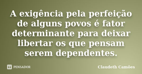 A exigência pela perfeição de alguns povos é fator determinante para deixar libertar os que pensam serem dependentes.... Frase de Claudeth Camões.