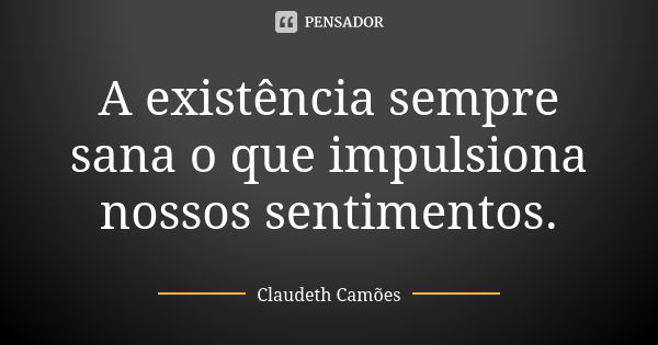 A existência sempre sana o que impulsiona nossos sentimentos.... Frase de Claudeth Camões.