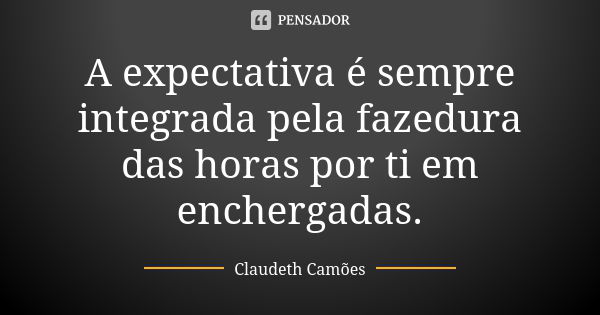 A expectativa é sempre integrada pela fazedura das horas por ti em enchergadas.... Frase de Claudeth Camões.