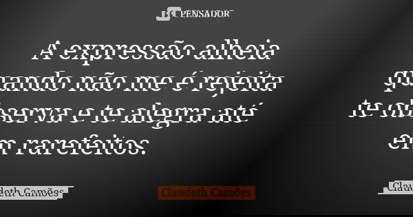 A expressão alheia quando não me é rejeita te observa e te alegra até em rarefeitos.... Frase de Claudeth Camões.