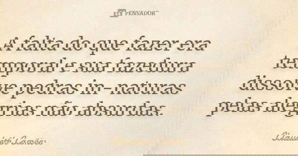 A falta do que fazer era temporal e sua fazedura dissolve pedras in-naturas pelas alegrias não absurdas.... Frase de Claudeth Camões.
