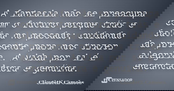 A fantasia não se preocupa com o futuro porque trás e balha no passado; cuidando do presente para nos trazer alegria. A vida por si é encantadora e genuína.... Frase de Claudeth Camões.