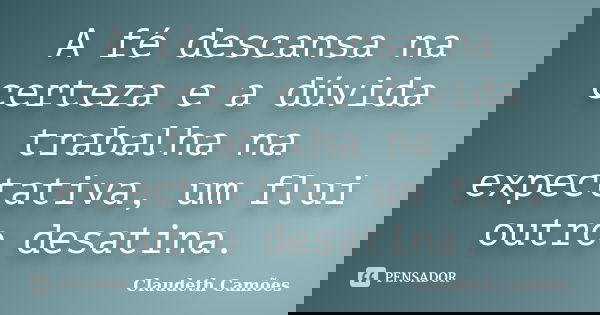 A fé descansa na certeza e a dúvida trabalha na expectativa, um flui outro desatina.... Frase de Claudeth Camões.