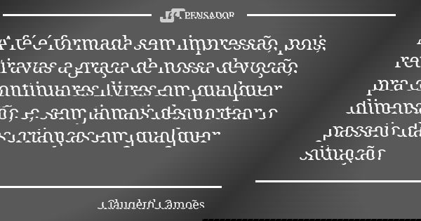A fé é formada sem impressão, pois, retiravas a graça de nossa devoção, pra continuares livres em qualquer dimensão, e, sem jamais desnortear o passeio das cria... Frase de Claudeth Camões.