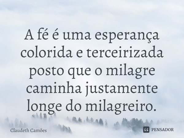 ⁠A fé é uma esperança colorida e terceirizada posto que o milagre caminha justamente longe do milagreiro.... Frase de Claudeth Camões.