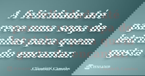 A felicidade até parece uma sopa de letrinhas para quem gosta do encantar.... Frase de Claudeth Camões.