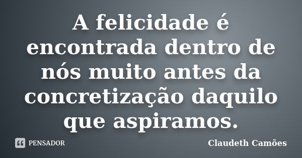 A felicidade é encontrada dentro de nós muito antes da concretização daquilo que aspiramos.... Frase de Claudeth Camões.