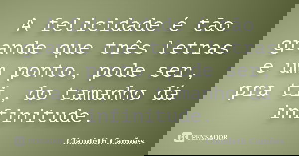 A felicidade é tão grande que três letras e um ponto, pode ser, pra ti, do tamanho dá infinitude.... Frase de Claudeth Camões.
