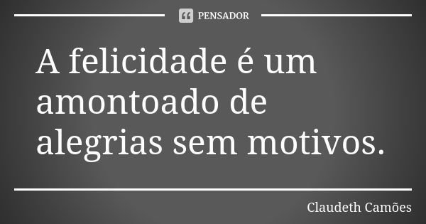 A felicidade é um amontoado de alegrias sem motivos.... Frase de Claudeth Camões.