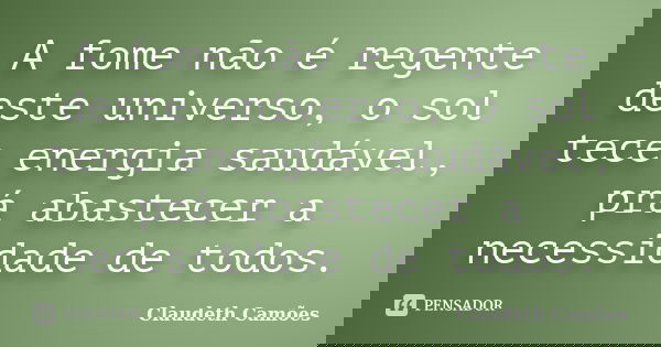 A fome não é regente deste universo, o sol tece energia saudável, prá abastecer a necessidade de todos.... Frase de Claudeth Camões.