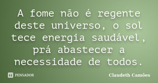 A fome não é regente deste universo, o sol tece energia saudável, prá abastecer a necessidade de todos.... Frase de Claudeth Camões.