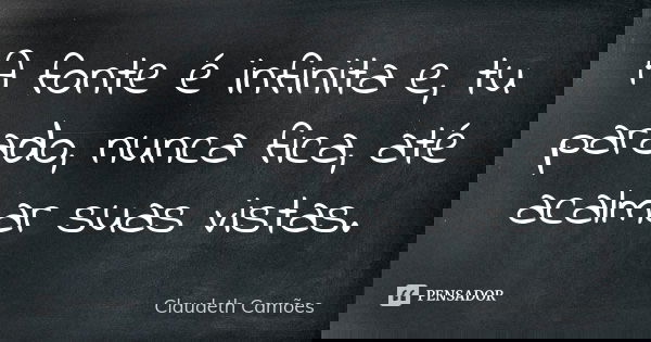 A fonte é infinita e, tu parado, nunca fica, até acalmar suas vistas.... Frase de Claudeth Camões.