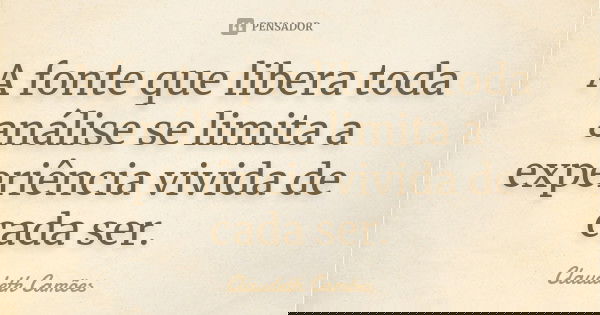 A fonte que libera toda análise se limita a experiência vivida de cada ser.... Frase de Claudeth Camões.