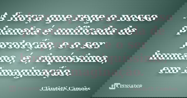 A força que rege o nosso planeta é unificada de proteção, e o ser humano, é, riquíssimo, em imaginação.... Frase de Claudeth Camões.