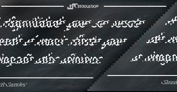 A fragilidade que se veste de medo é mais forte que a imaginação dos ânions.... Frase de Claudeth Camões.