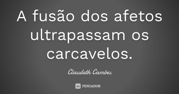 A fusão dos afetos ultrapassam os carcavelos.... Frase de Claudeth Camões.