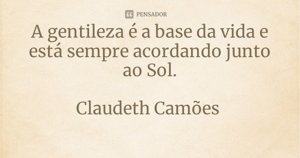 A gentileza é a base da vida e está sempre acordando junto ao Sol.... Frase de Claudeth Camões.